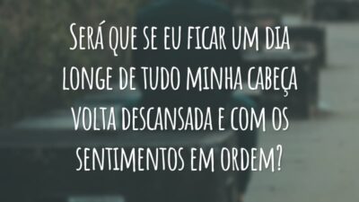 Será que se eu ficar um dia longe de tudo minha cabeça volta descansada e com os sentimentos em ordem?