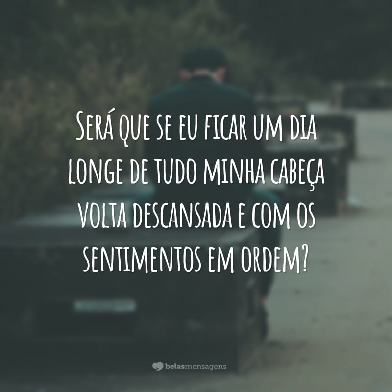 Será que se eu ficar um dia longe de tudo minha cabeça volta descansada e com os sentimentos em ordem?