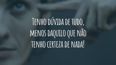 Tenho dúvida de tudo, menos daquilo que não tenho certeza de nada!