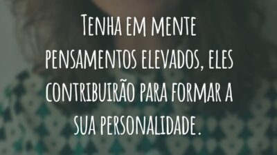 Tenha em mente pensamentos elevados, eles contribuirão para formar a sua personalidade.