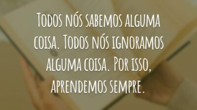 Todos nós sabemos alguma coisa. Todos nós ignoramos alguma coisa. Por isso, aprendemos sempre.