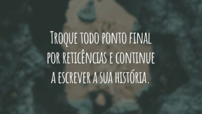Troque todo ponto final por reticências e continue a escrever a sua história.