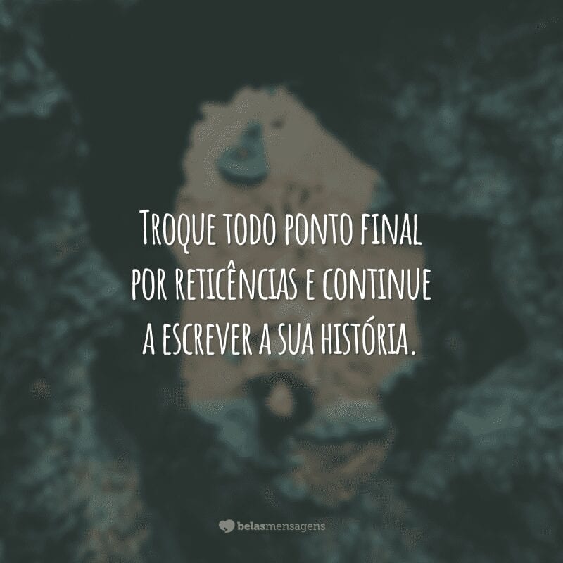 Troque todo ponto final por reticências e continue a escrever a sua história.