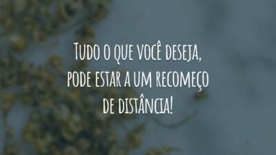 Tudo o que você deseja, pode estar a um recomeço de distância!