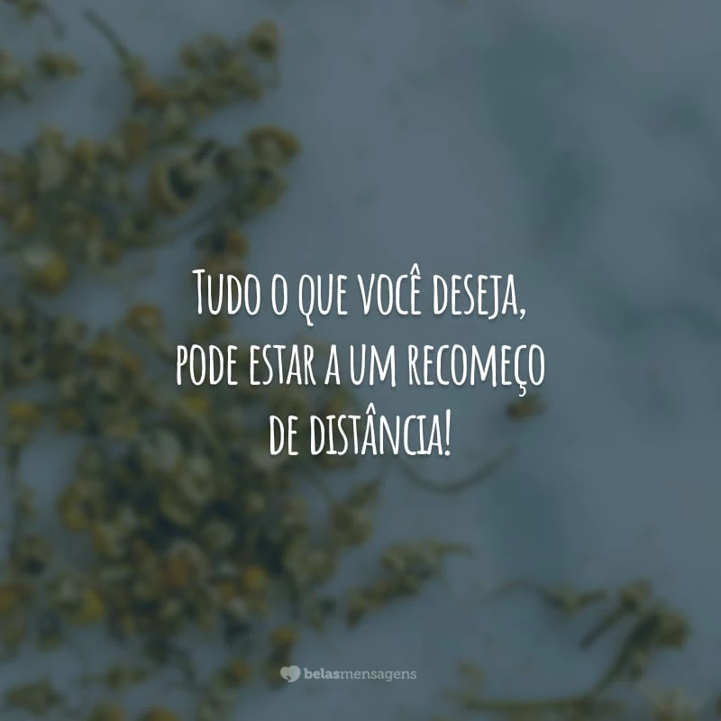 Tudo o que você deseja, pode estar a um recomeço de distância!