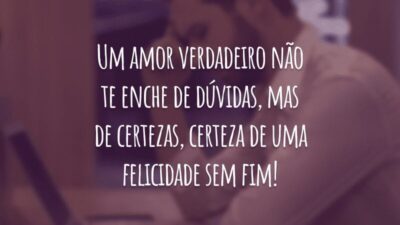 Um amor verdadeiro não te enche de dúvidas, mas de certezas, certeza de uma felicidade sem fim!