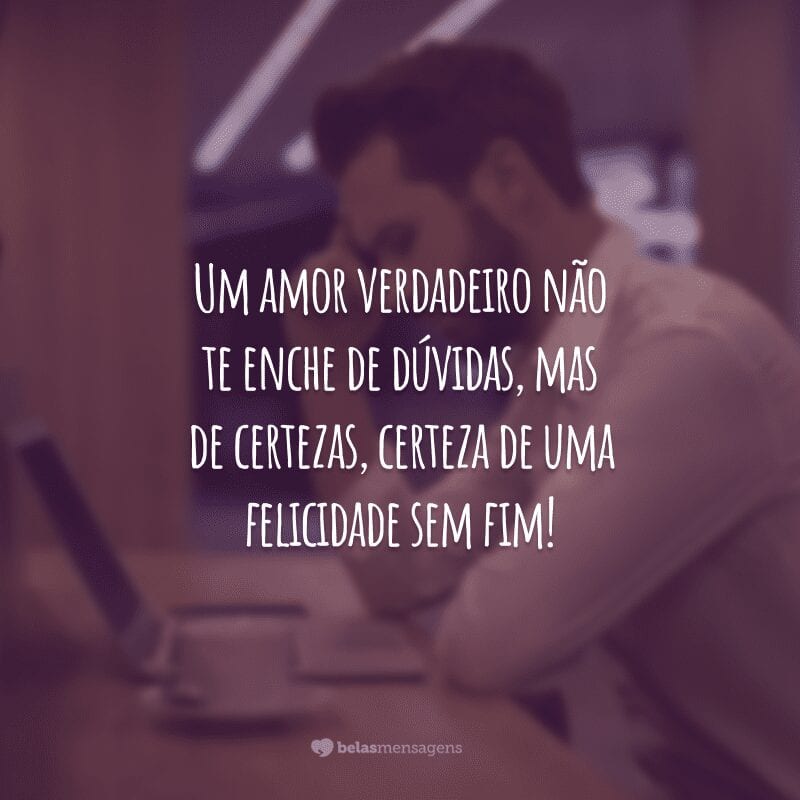 Um amor verdadeiro não te enche de dúvidas, mas de certezas, certeza de uma felicidade sem fim!