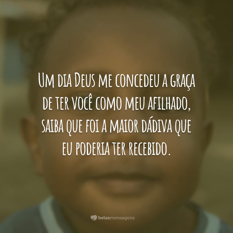 Um dia Deus me concedeu a graça de ter você como meu afilhado, saiba que foi a maior dádiva que eu poderia ter recebido.