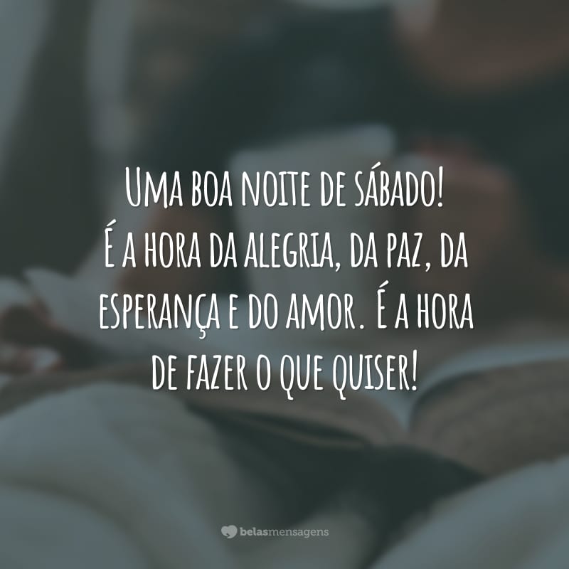 Uma boa noite de sábado! É a hora da alegria, da paz, da esperança e do amor. É a hora de fazer o que quiser!