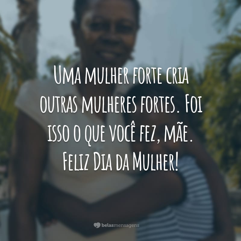 Uma mulher forte cria outras mulheres fortes. Foi isso o que você fez, mãe. Feliz Dia da Mulher!