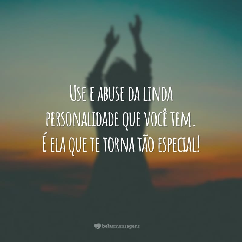 Use e abuse da linda personalidade que você tem. É ela que te torna tão especial!