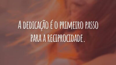 A dedicação é o primeiro passo para a reciprocidade.