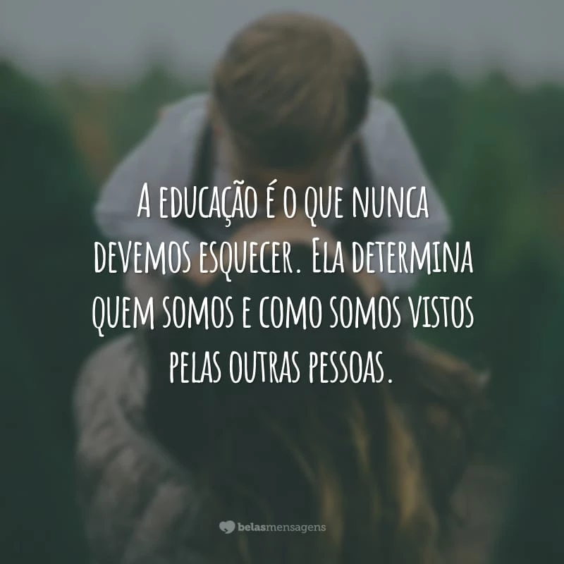 A educação é o que nunca devemos esquecer. Ela determina quem somos e como somos vistos pelas outras pessoas.