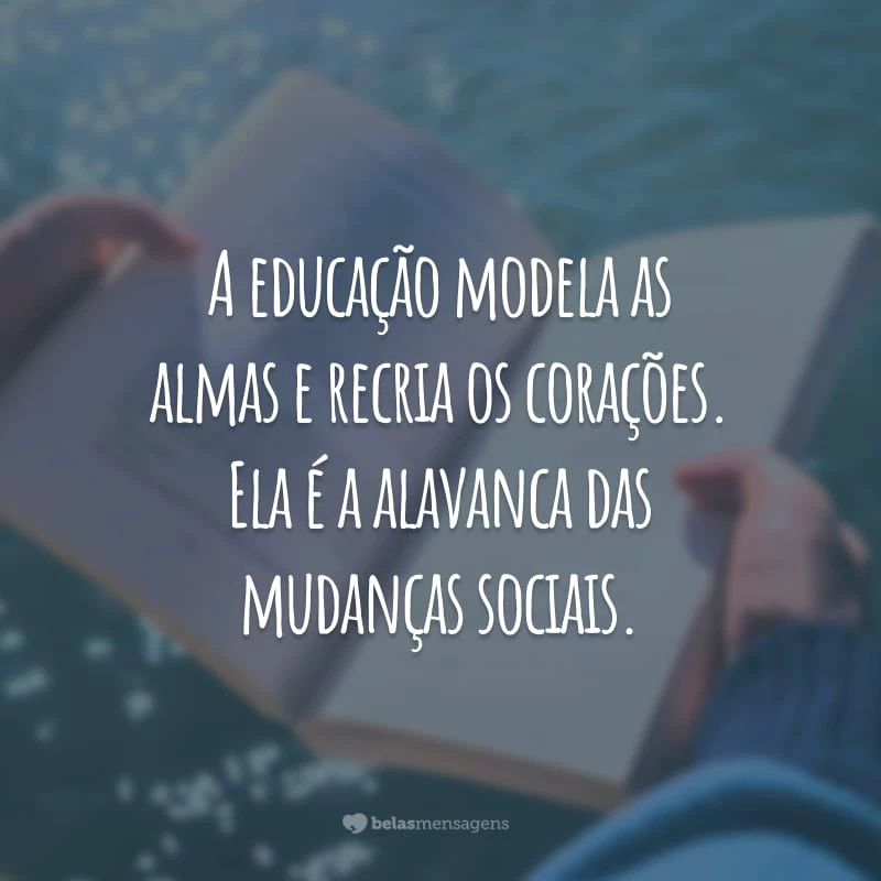 A educação modela as almas e recria os corações. Ela é a alavanca das mudanças sociais.