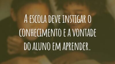 A escola deve instigar o conhecimento e a vontade do aluno em aprender.