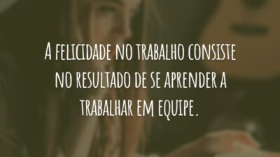A felicidade no trabalho consiste no resultado de se aprender a trabalhar em equipe.