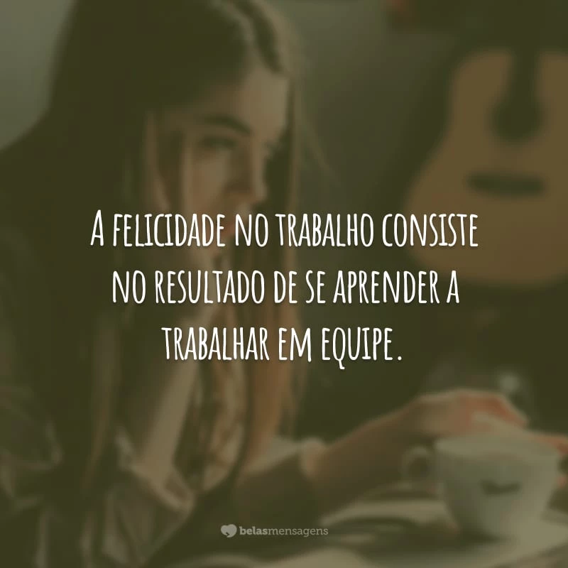 A felicidade no trabalho consiste no resultado de se aprender a trabalhar em equipe.