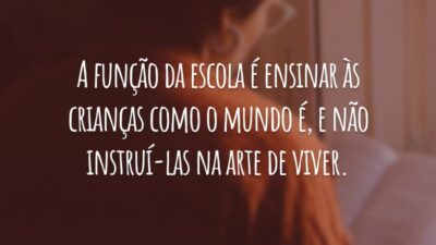 A função da escola é ensinar às crianças como o mundo é, e não instruí-las na arte de viver.