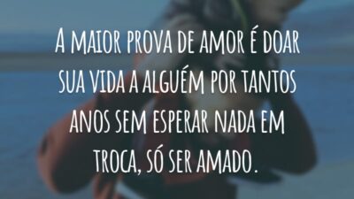 A maior prova de amor é doar sua vida a alguém por tantos anos sem esperar nada em troca, só ser amado.