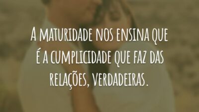 A maturidade nos ensina que é a cumplicidade que faz das relações, verdadeiras.