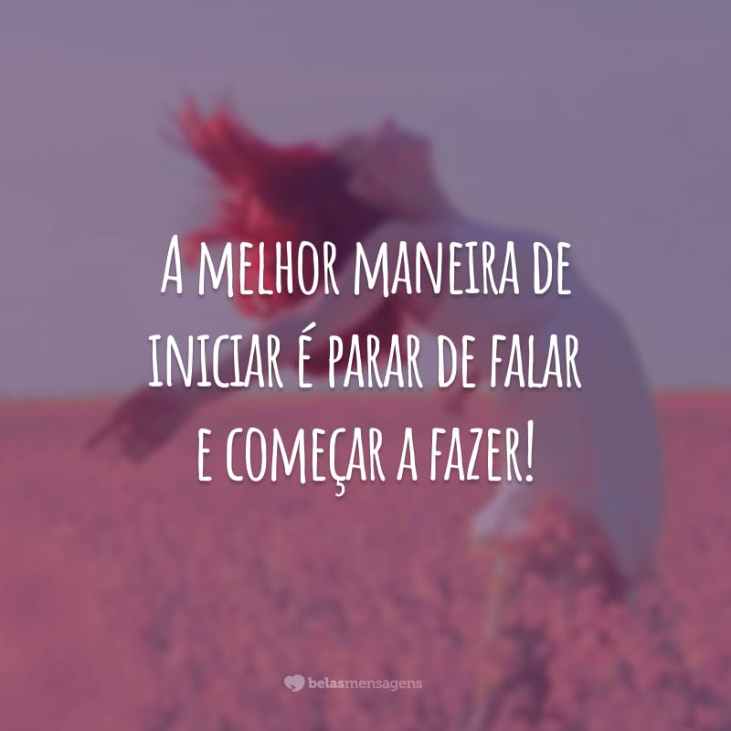 A melhor maneira de iniciar é parar de falar e começar a fazer!