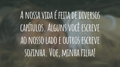 A nossa vida é feita de diversos capítulos. Alguns você escreve ao nosso lado e outros escreve sozinha. Voe, minha filha!