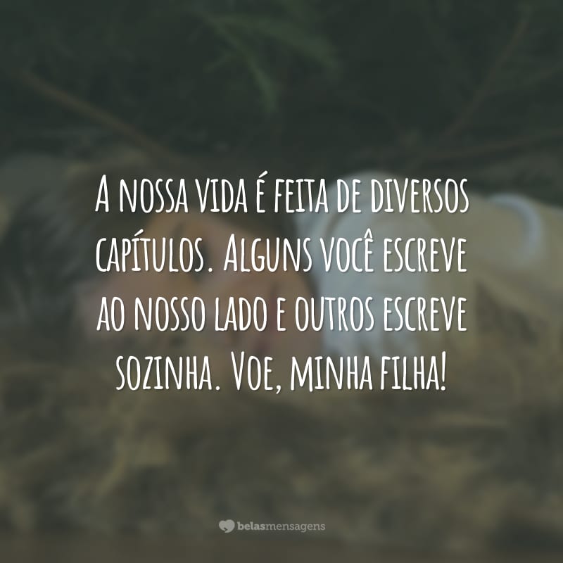 A nossa vida é feita de diversos capítulos. Alguns você escreve ao nosso lado e outros escreve sozinha. Voe, minha filha!