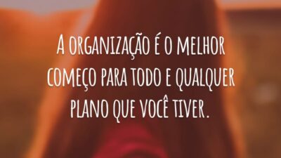 A organização é o melhor começo para todo e qualquer plano que você tiver.