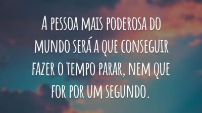 A pessoa mais poderosa do mundo será a que conseguir fazer o tempo parar, nem que for por um segundo.