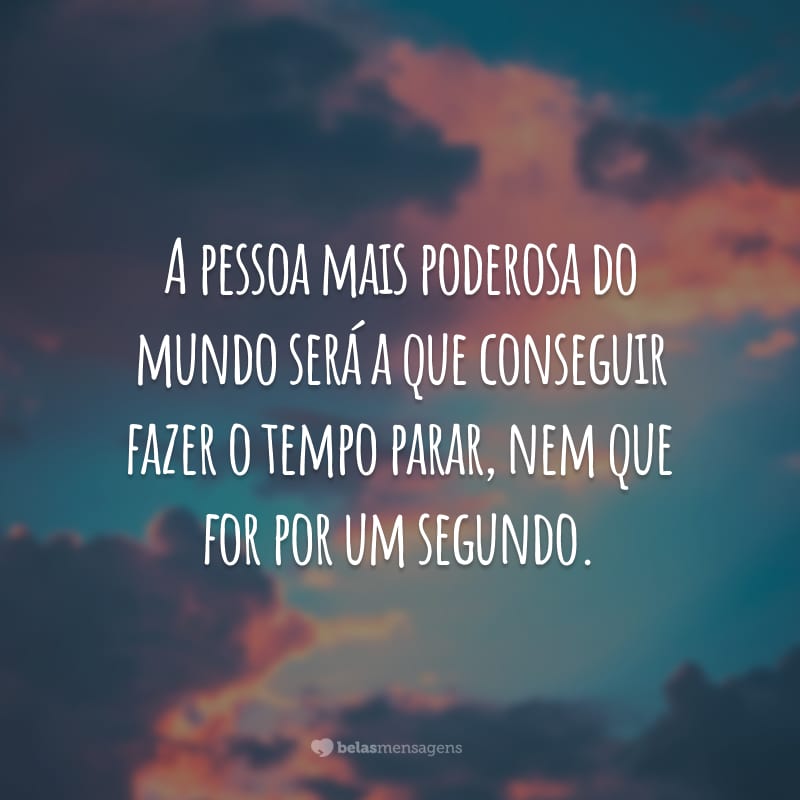 A pessoa mais poderosa do mundo será a que conseguir fazer o tempo parar, nem que for por um segundo.