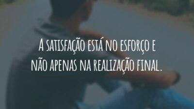 A satisfação está no esforço e não apenas na realização final.