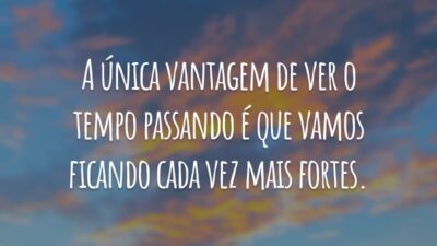 A única vantagem de ver o tempo passando é que vamos ficando cada vez mais fortes.