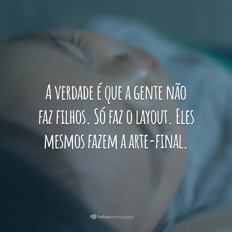 A verdade é que a gente não faz filhos. Só faz o layout. Eles mesmos fazem a arte-final.