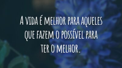 A vida é melhor para aqueles que fazem o possível para ter o melhor.