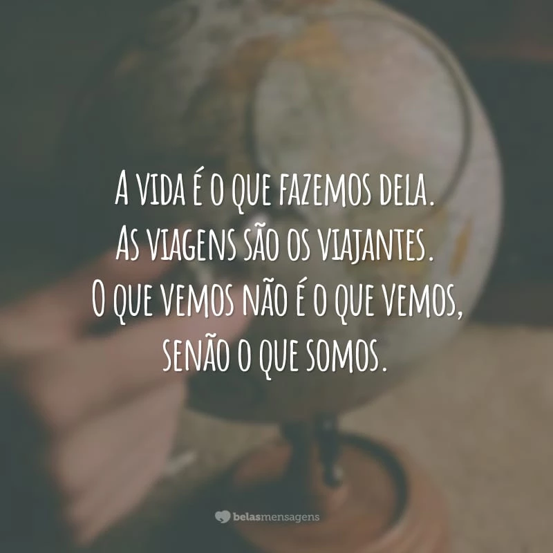 A vida é o que fazemos dela. As viagens são os viajantes. O que vemos não é o que vemos, senão o que somos.