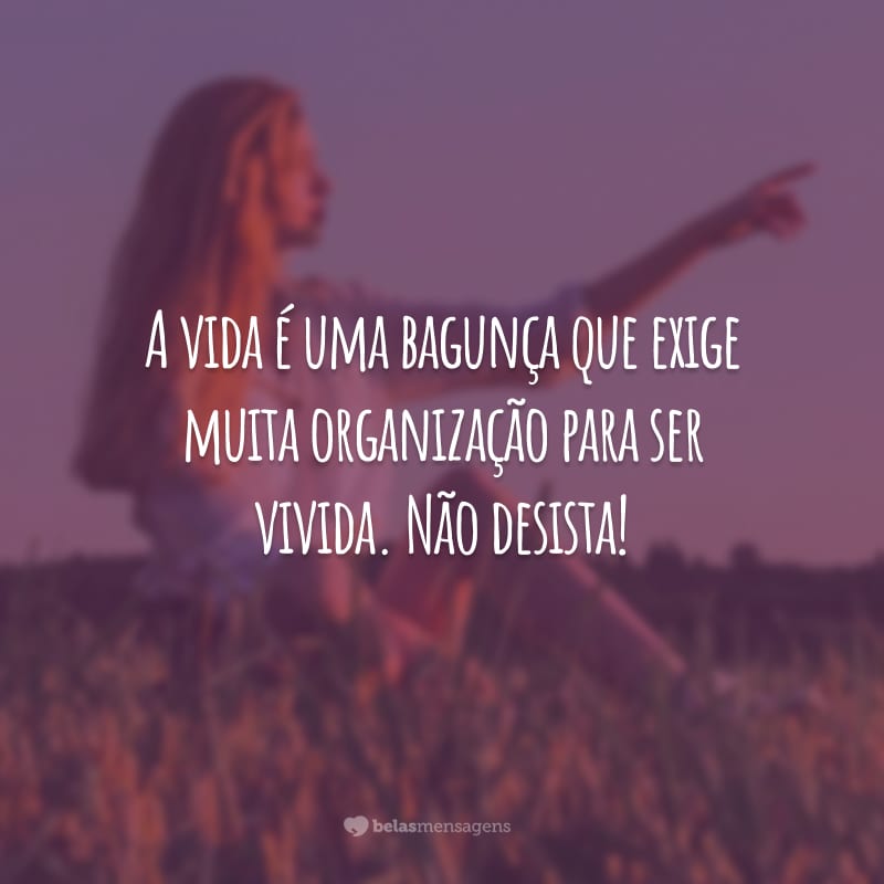 A vida é uma bagunça que exige muita organização para ser vivida. Não desista!