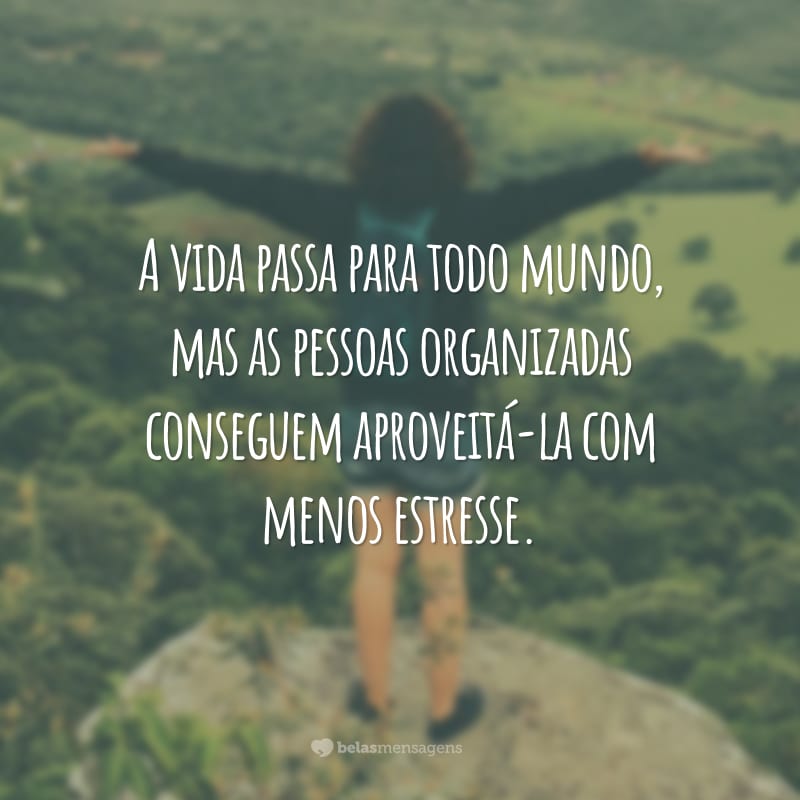 A vida passa para todo mundo, mas as pessoas organizadas conseguem aproveitá-la com menos estresse.