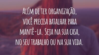 Além de ter organização, você precisa batalhar para mantê-la. Seja na sua casa, no seu trabalho ou na sua vida.