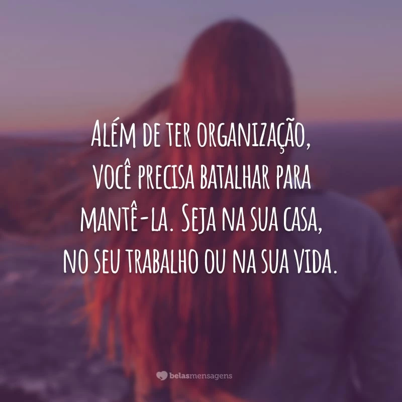 Além de ter organização, você precisa batalhar para mantê-la. Seja na sua casa, no seu trabalho ou na sua vida.