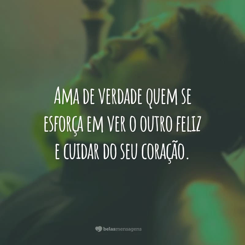 Ama de verdade quem se esforça em ver o outro feliz e cuidar do seu coração.