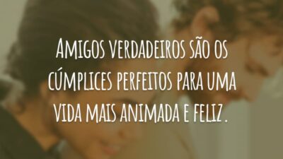 Amigos verdadeiros são os cúmplices perfeitos para uma vida mais animada e feliz.
