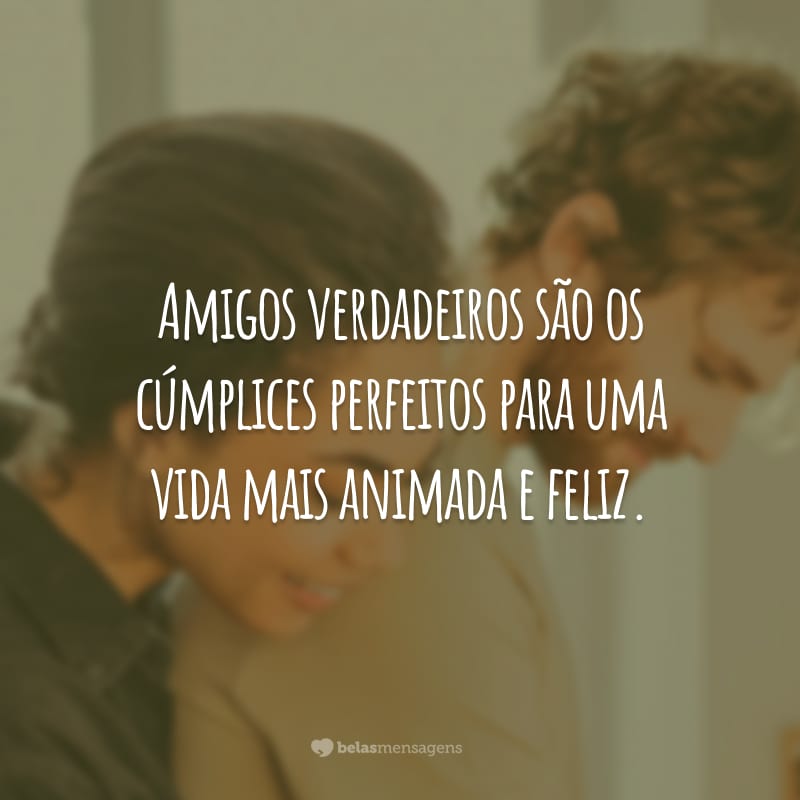 Amigos verdadeiros são os cúmplices perfeitos para uma vida mais animada e feliz.