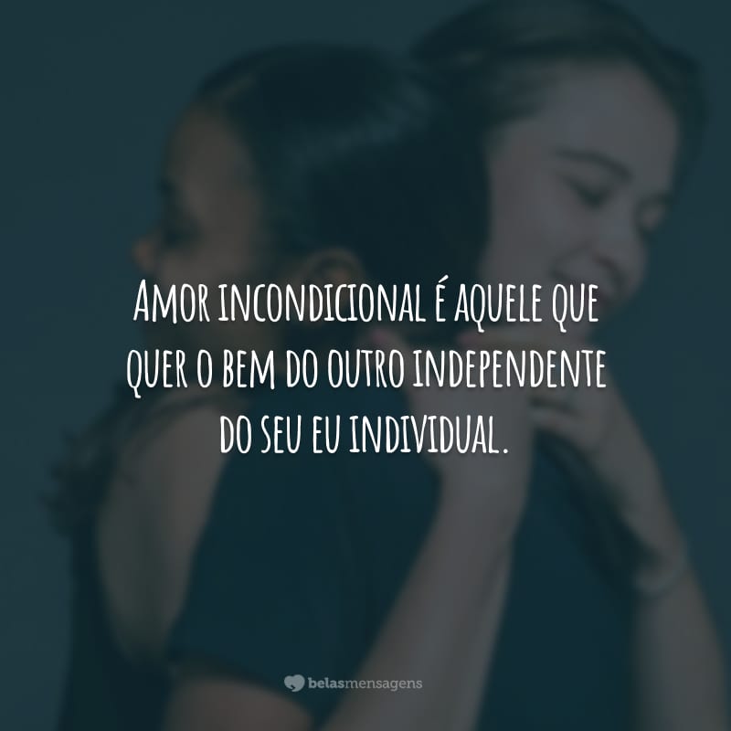 Amor incondicional é aquele que quer o bem do outro independente do seu eu individual.