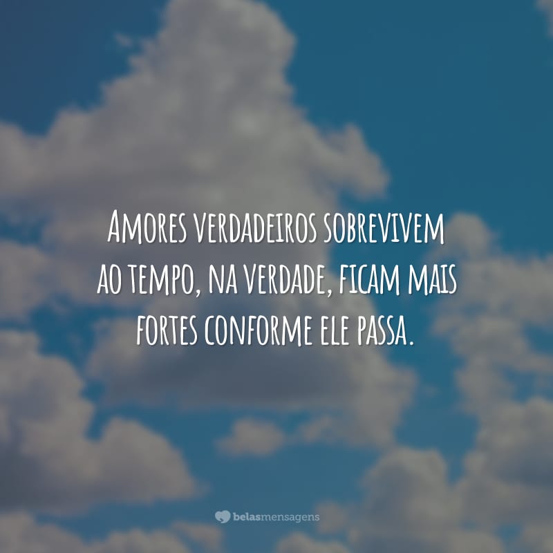 Amores verdadeiros sobrevivem ao tempo, na verdade, ficam mais fortes conforme ele passa.