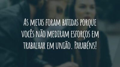 As metas foram batidas porque vocês não mediram esforços em trabalhar em união. Parabéns!