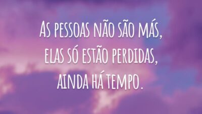 As pessoas não são más, elas só estão perdidas, ainda há tempo.