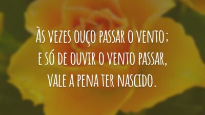 Às vezes ouço passar o vento; e só de ouvir o vento passar, vale a pena ter nascido.