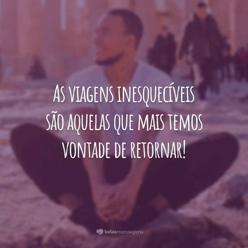 As viagens inesquecíveis são aquelas que mais temos vontade de retornar!