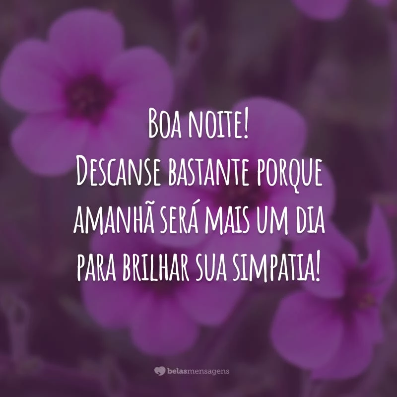 Boa noite! Descanse bastante porque amanhã será mais um dia para brilhar sua simpatia!