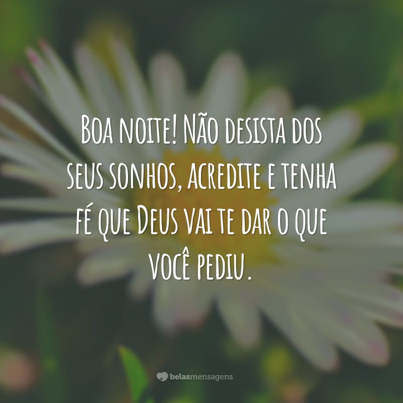 Boa noite! Não desista dos seus sonhos, acredite e tenha fé que Deus vai te dar o que você pediu.